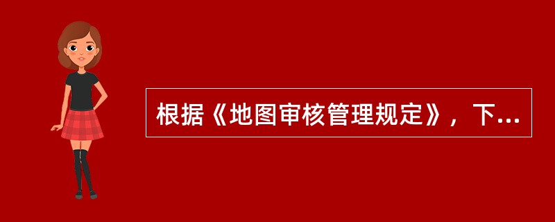 根据《地图审核管理规定》，下列地图中，国务院测绘执行主管部门可以委托省级测绘行政主管部门审核的是（　　）。