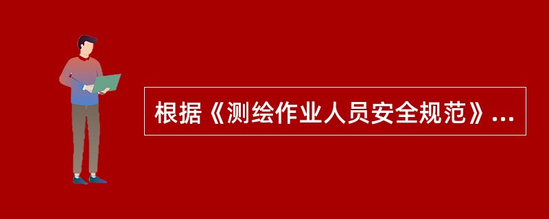 根据《测绘作业人员安全规范》，下列作业中，不符合安全要求的是（　　）。