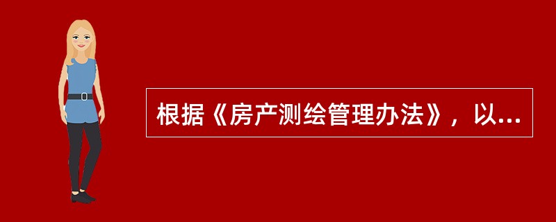 根据《房产测绘管理办法》，以下关于房产测绘的说法中，正确的是（　　）。