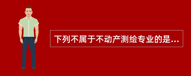 下列不属于不动产测绘专业的是（　　）。