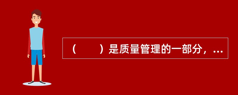 （　　）是质量管理的一部分，致力于满足质量要求，是企业全面质量管理的重要部分，也是企业生产经营控制的一个重要内容。