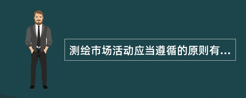测绘市场活动应当遵循的原则有哪些？（　　）