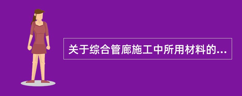 关于综合管廊施工中所用材料的说法，不正确的是（）。</p>