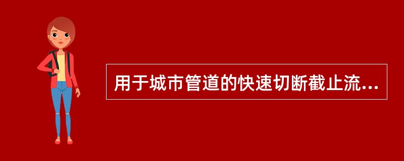 用于城市管道的快速切断截止流动，且流体阻力小，启闭迅速，结构简单，密封性能好的阀门是（  ）。