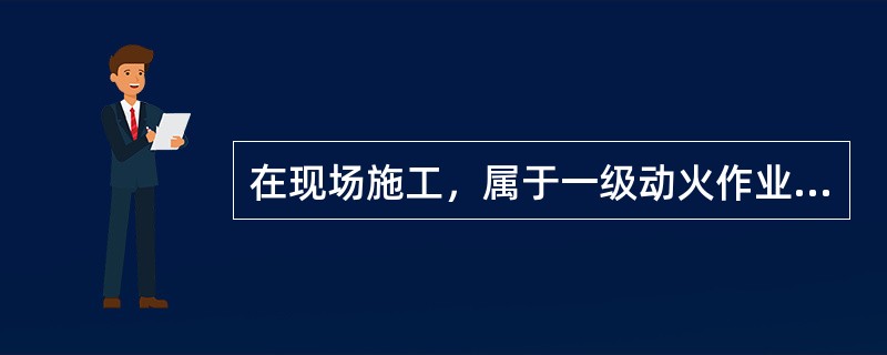 在现场施工，属于一级动火作业的是（）。