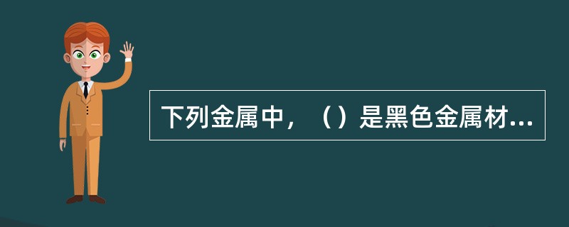 下列金属中，（）是黑色金属材料。