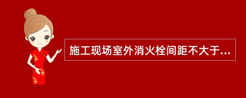 施工现场室外消火栓间距不大于（）。</p>