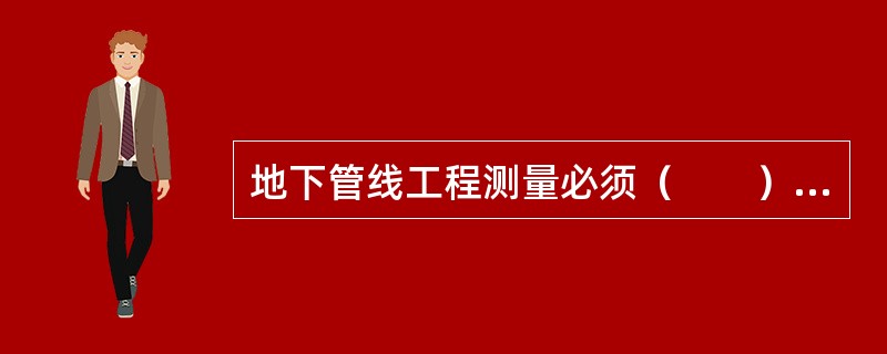 地下管线工程测量必须（　　），测量出起.止及相关部位的标高。