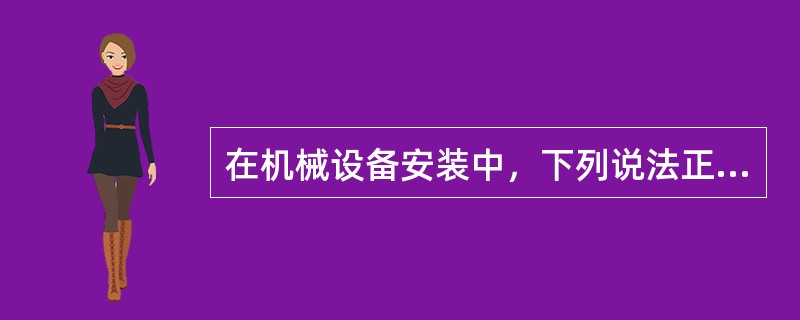 在机械设备安装中，下列说法正确的有（）。