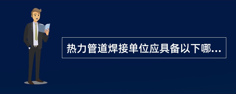 热力管道焊接单位应具备以下哪些条件（）。