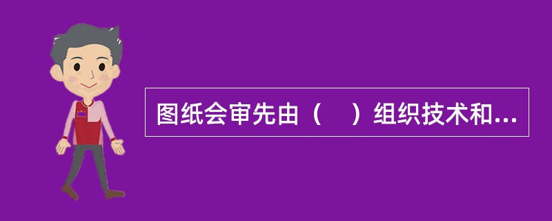 图纸会审先由（　）组织技术和相关人员结合踏勘情况对施工图纸进行初审。