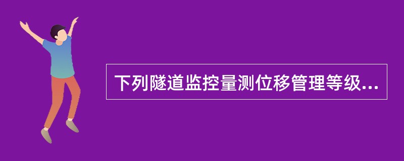 下列隧道监控量测位移管理等级为Ⅱ级的有（　）。