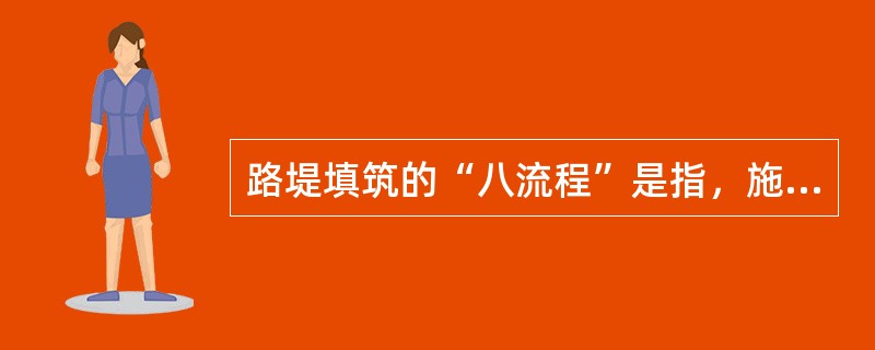 路堤填筑的“八流程”是指，施工准备.基地处理.（）.检测签证，路基整修。