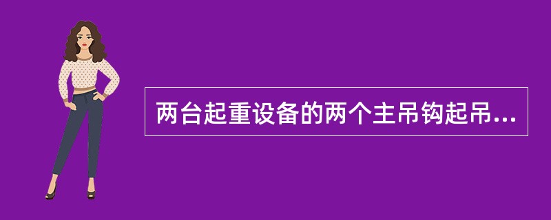 两台起重设备的两个主吊钩起吊同一重物时，各台起重设备的最大实际起重量和其额定起重能力之比的限制值是（）。