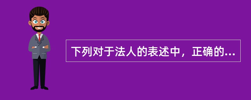 下列对于法人的表述中，正确的是（）。