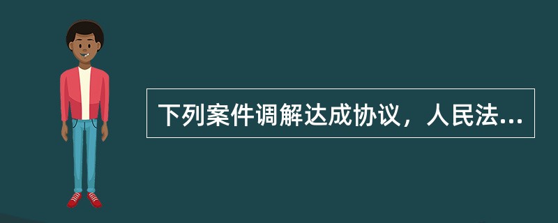 下列案件调解达成协议，人民法院应当制作调解书的是（）。