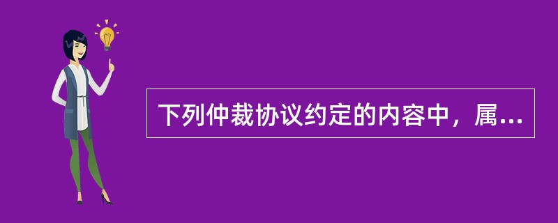 下列仲裁协议约定的内容中，属于有效条款的是（）。