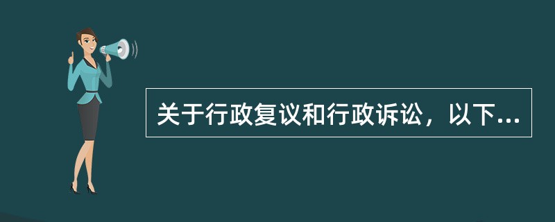 关于行政复议和行政诉讼，以下说法正确的是（）。</p>