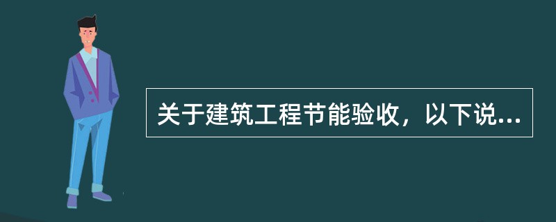 关于建筑工程节能验收，以下说法正确的是（）。</p>