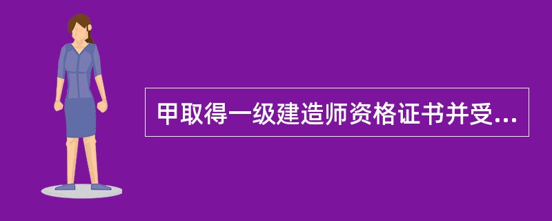 甲取得一级建造师资格证书并受聘于一个建设工程施工单位，关于申请注册，以下说法中正确的是（　）。