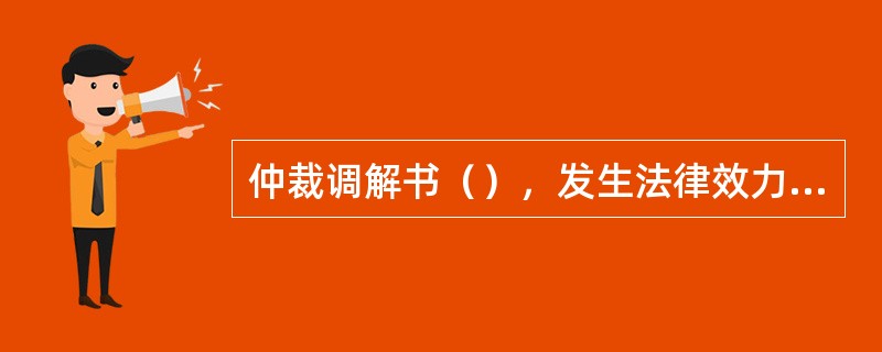 仲裁调解书（），发生法律效力。</p>