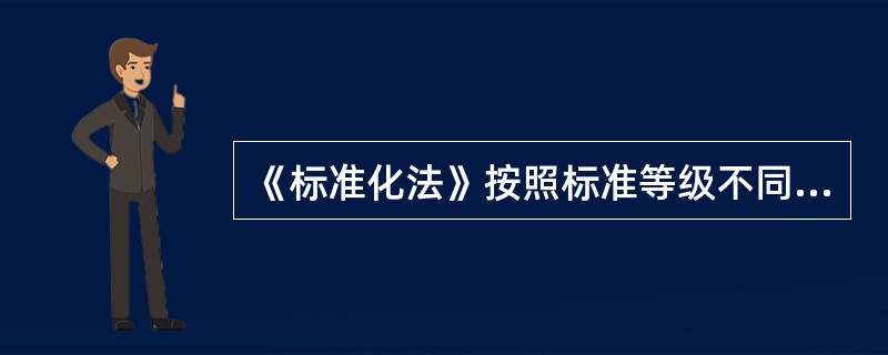 《标准化法》按照标准等级不同，把标准分为（）。