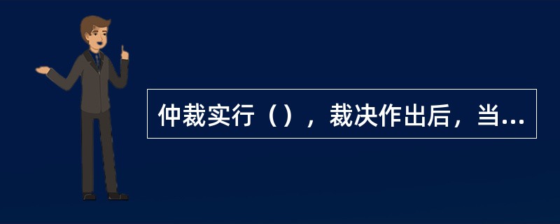 仲裁实行（），裁决作出后，当事人就同一纠纷再申请仲裁或者向人民法院起诉的，仲裁委员会或者人民法院不予受理。