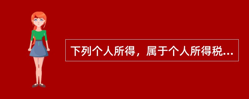 下列个人所得，属于个人所得税的征税范围的是（）。</p>