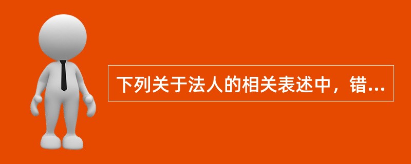 下列关于法人的相关表述中，错误的是（）。