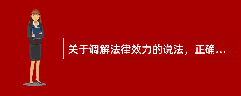 关于调解法律效力的说法，正确的有（）。（2016年真题）