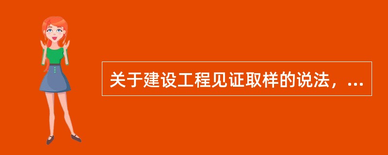 关于建设工程见证取样的说法，正确的是（　）。
