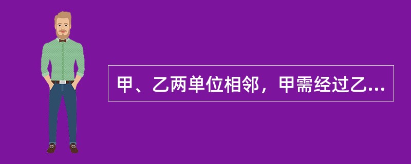 甲、乙两单位相邻，甲需经过乙的厂区道路出入，甲乙之间约定甲向乙支付一定的费用，该约定中甲享有的权利是（　）。