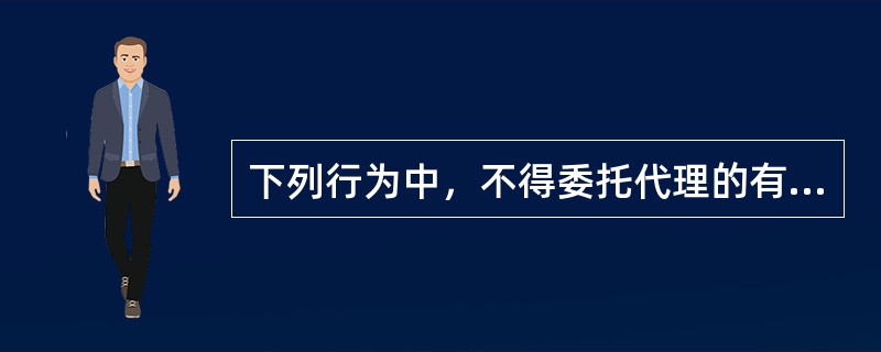 下列行为中，不得委托代理的有（　）。