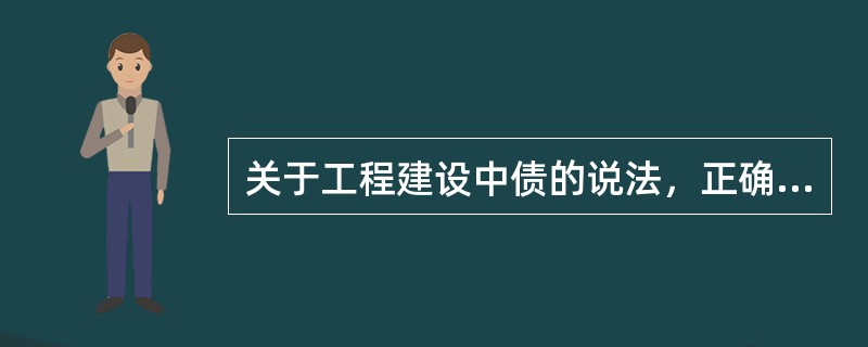 关于工程建设中债的说法，正确的有（）。