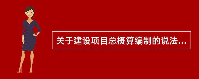 关于建设项目总概算编制的说法，正确的是（）。