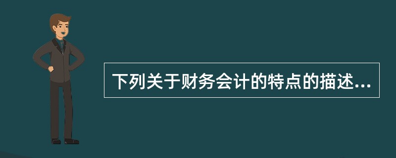 下列关于财务会计的特点的描述中，不正确的是（）。