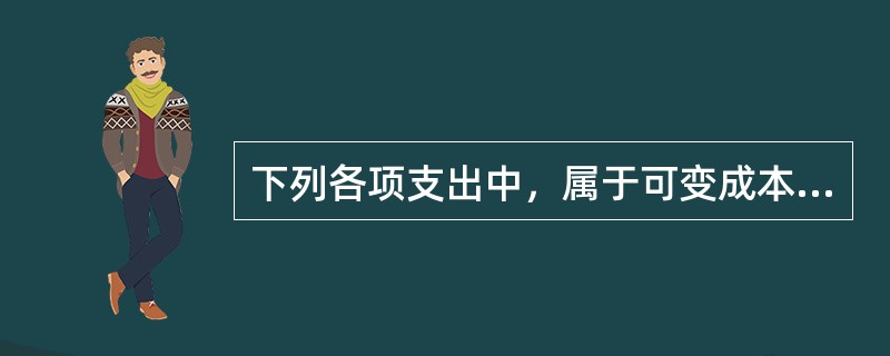 下列各项支出中，属于可变成本的有（）。