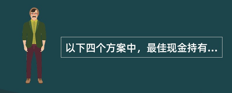 以下四个方案中，最佳现金持有量是（）。<br />　　　　　　　　　　现金持有方案　　　　　　　　　　单位：元<br /><img border="0"