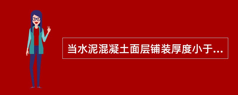 当水泥混凝土面层铺装厚度小于（　）时，可采用振捣梁。