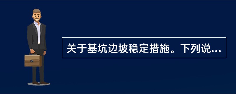 关于基坑边坡稳定措施。下列说法中错误的是（  ）