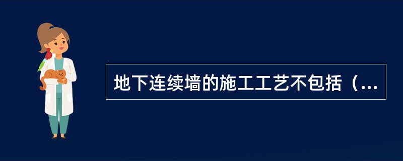 地下连续墙的施工工艺不包括（　）。</p>