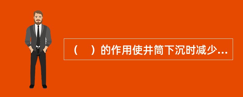 （　）的作用使井筒下沉时减少井壁下端切土的阻力。