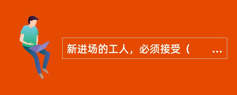 新进场的工人，必须接受（　　）的三级安全培训教育（　　）学时，经考核合格后，方能上岗。