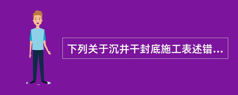 下列关于沉井干封底施工表述错误的是（　）。