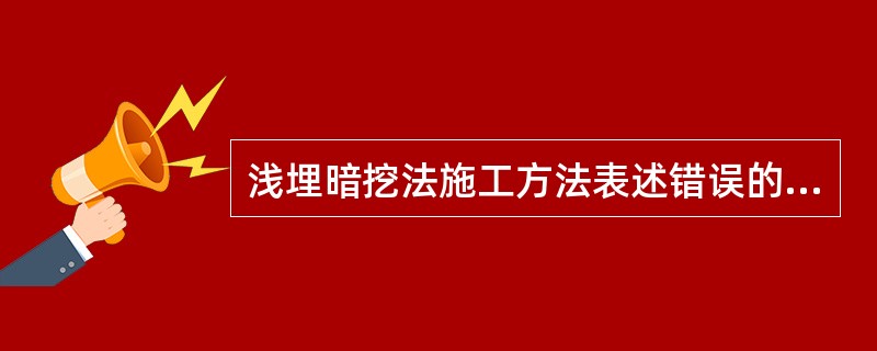 浅埋暗挖法施工方法表述错误的是（）。