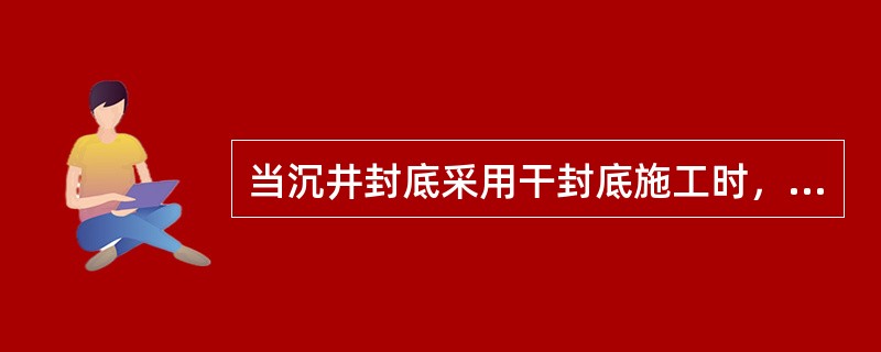当沉井封底采用干封底施工时，施工技术要求错误的是（　）。