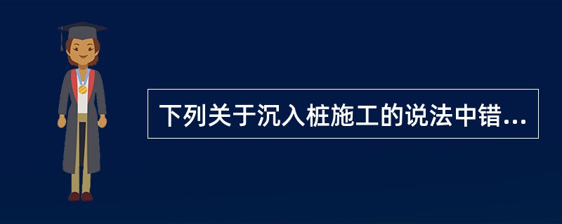 下列关于沉入桩施工的说法中错误的是（）。