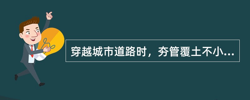 穿越城市道路时，夯管覆土不小于2倍管径，且不得小于（　）m。