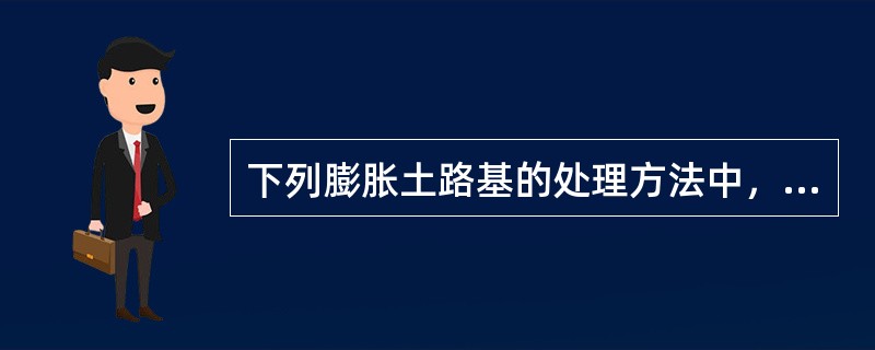 下列膨胀土路基的处理方法中，错误的是（　）。