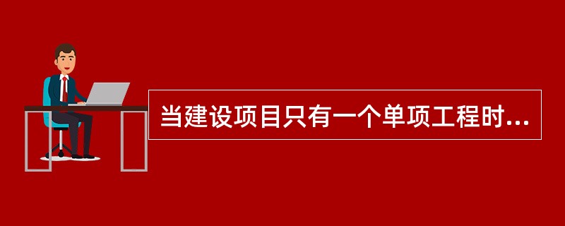 当建设项目只有一个单项工程时，应采用（　）。